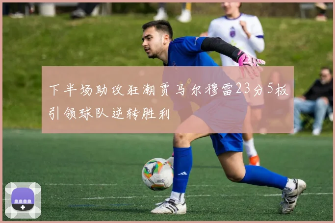 下半场助攻狂潮贾马尔穆雷23分5板引领球队逆转胜利