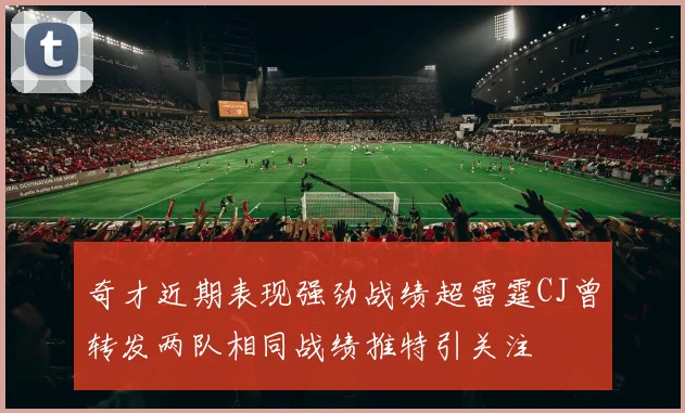 奇才近期表现强劲战绩超雷霆CJ曾转发两队相同战绩推特引关注