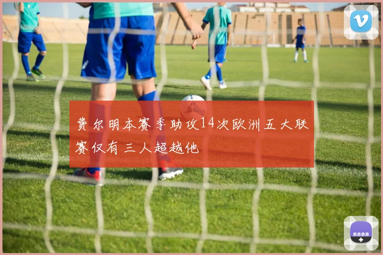 费尔明本赛季助攻14次欧洲五大联赛仅有三人超越他