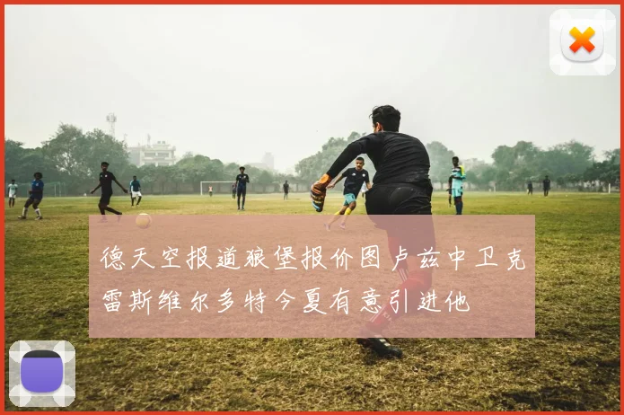 德天空报道狼堡报价图卢兹中卫克雷斯维尔多特今夏有意引进他