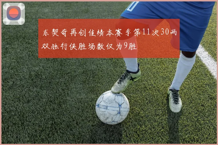 东契奇再创佳绩本赛季第11次30两双独行侠胜场数仅为9胜