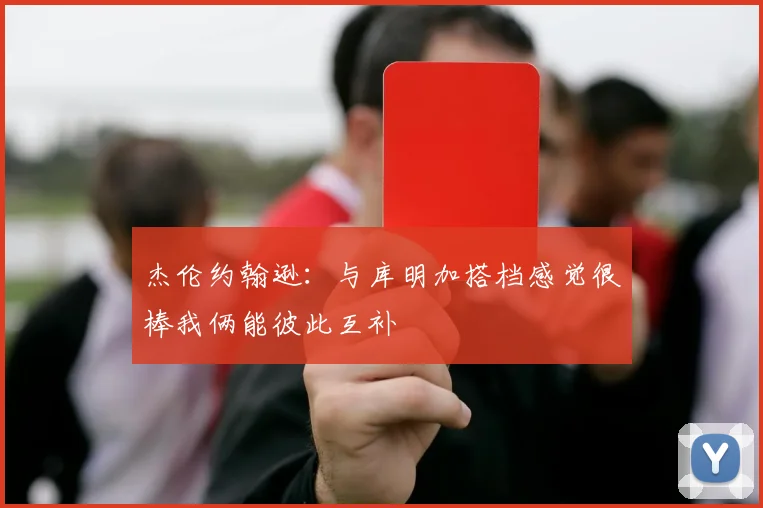 杰伦约翰逊：与库明加搭档感觉很棒我俩能彼此互补