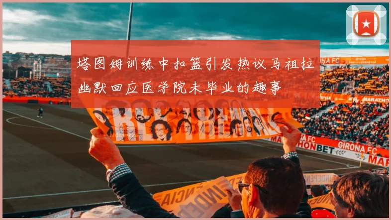 塔图姆训练中扣篮引发热议马祖拉幽默回应医学院未毕业的趣事