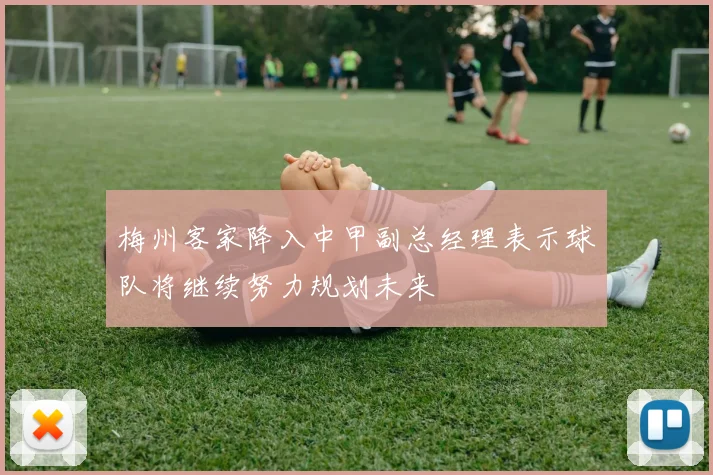 梅州客家降入中甲副总经理表示球队将继续努力规划未来