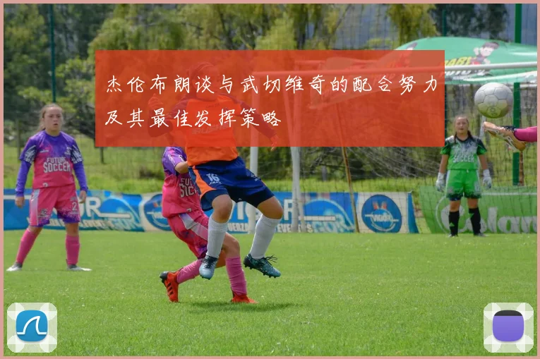 杰伦布朗谈与武切维奇的配合努力及其最佳发挥策略