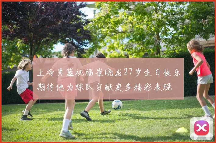 上海男篮祝福崔晓龙27岁生日快乐期待他为球队贡献更多精彩表现
