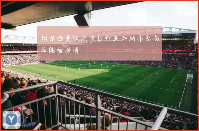 切尔西曼联未谈拉维亚加纳乔交易传闻被澄清