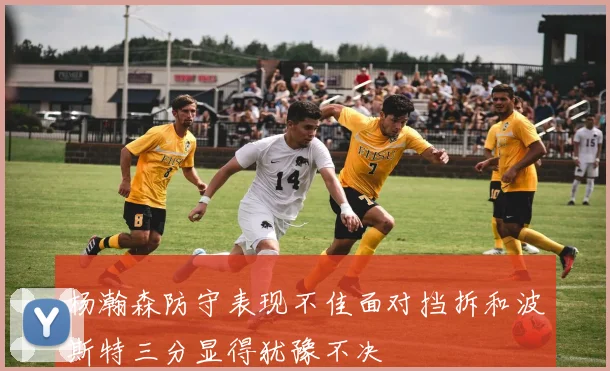 杨瀚森防守表现不佳面对挡拆和波斯特三分显得犹豫不决