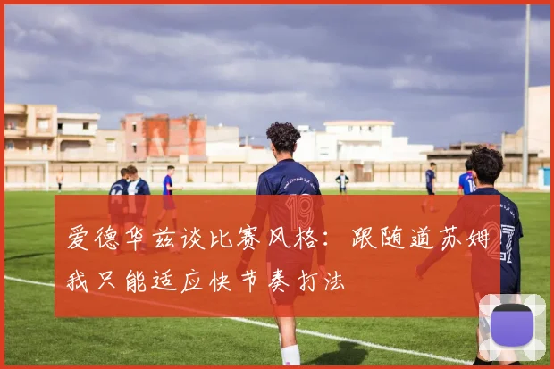 爱德华兹谈比赛风格：跟随道苏姆我只能适应快节奏打法