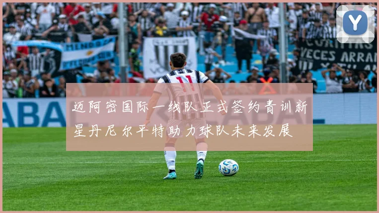 迈阿密国际一线队正式签约青训新星丹尼尔平特助力球队未来发展
