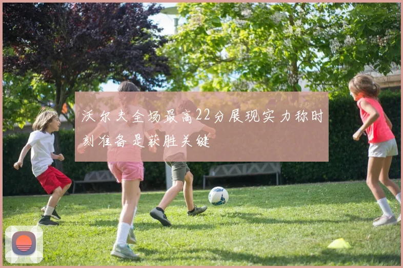 沃尔夫全场最高22分展现实力称时刻准备是获胜关键