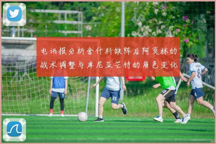 电讯报分析舍什科缺阵后阿莫林的战术调整与库尼亚芒特的角色变化