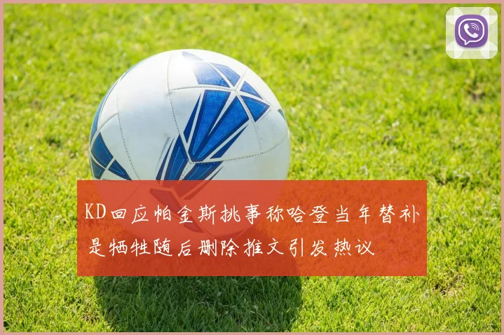 KD回应帕金斯挑事称哈登当年替补是牺牲随后删除推文引发热议