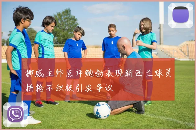 挪威主帅点评鲍勃表现新西兰球员拼抢不积极引发争议