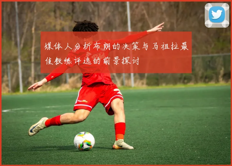 媒体人分析布朗的决策与马祖拉最佳教练评选的前景探讨