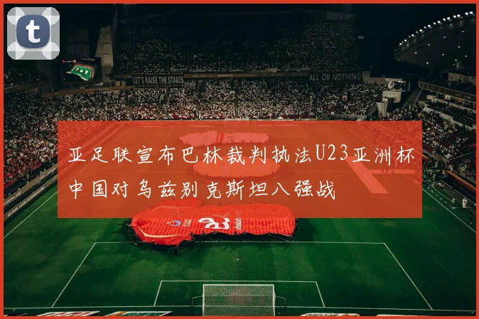 亚足联宣布巴林裁判执法U23亚洲杯中国对乌兹别克斯坦八强战
