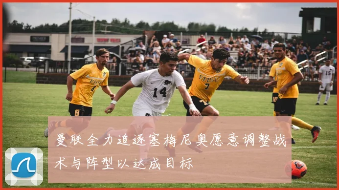 曼联全力追逐塞梅尼奥愿意调整战术与阵型以达成目标