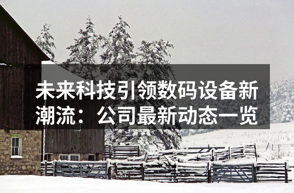 未来科技引领数码设备新潮流：公司最新动态一览