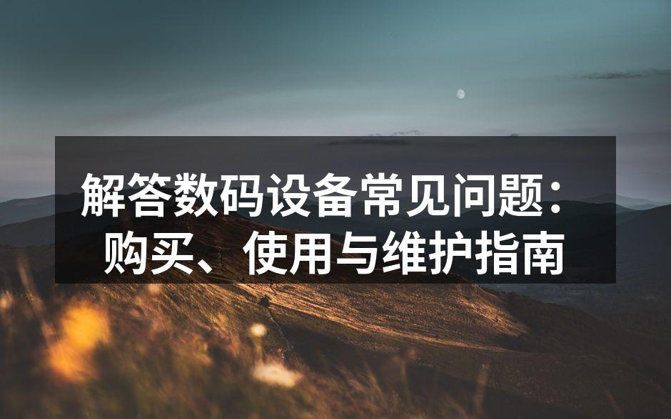 解答数码设备常见问题：购买、使用与维护指南