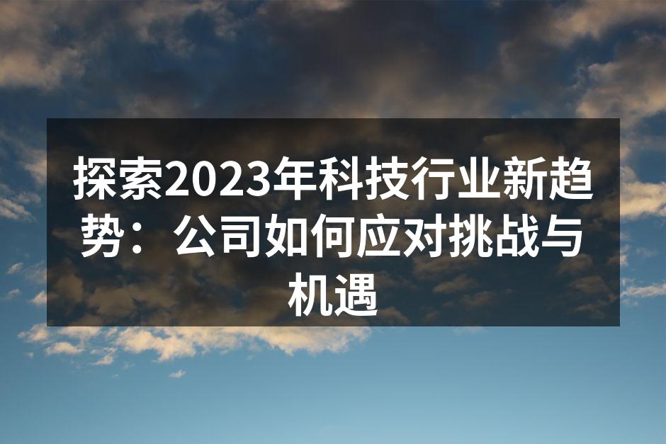 探索2023年科技行业新趋势：公司如何应对挑战与机遇