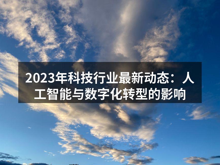 2023年科技行业最新动态：人工智能与数字化转型的影响